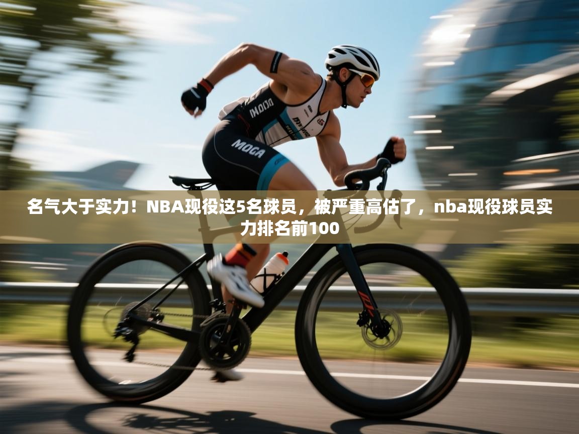名气大于实力!NBA现役这5名球员,被严重高估了,nba现役球员实力排名前100 第2张