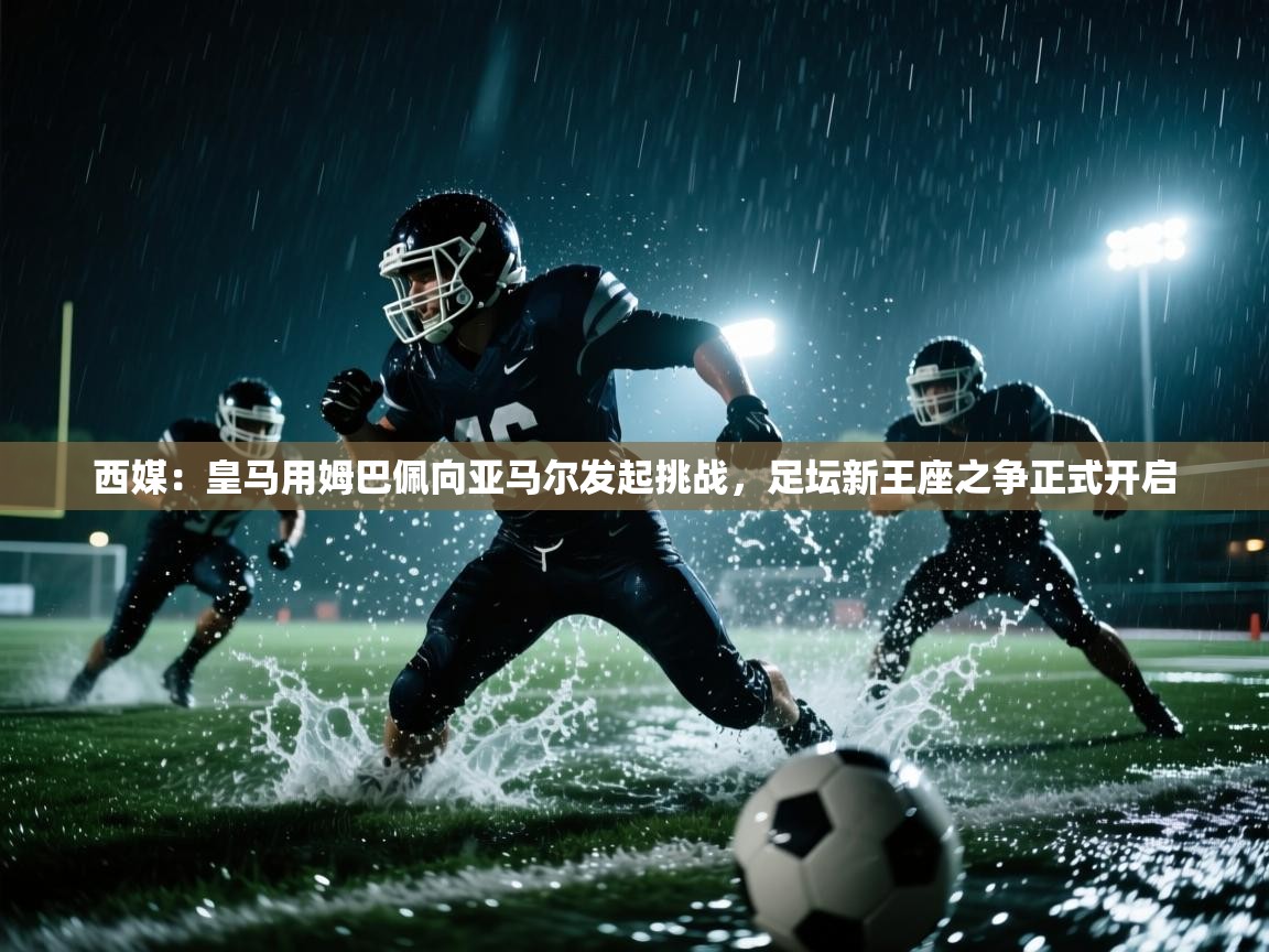 西媒：皇马用姆巴佩向亚马尔发起挑战，足坛新王座之争正式开启