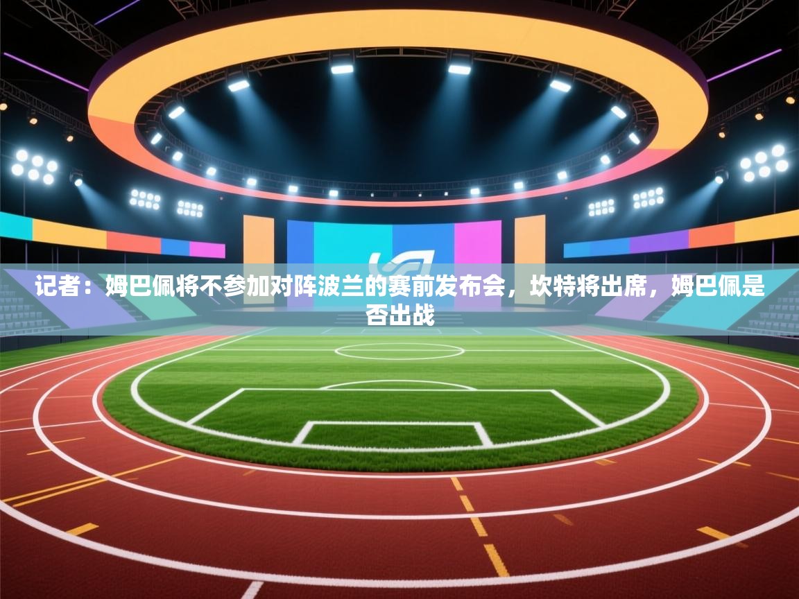 记者:姆巴佩将不参加对阵波兰的赛前发布会,坎特将出席,姆巴佩是否出战 第2张