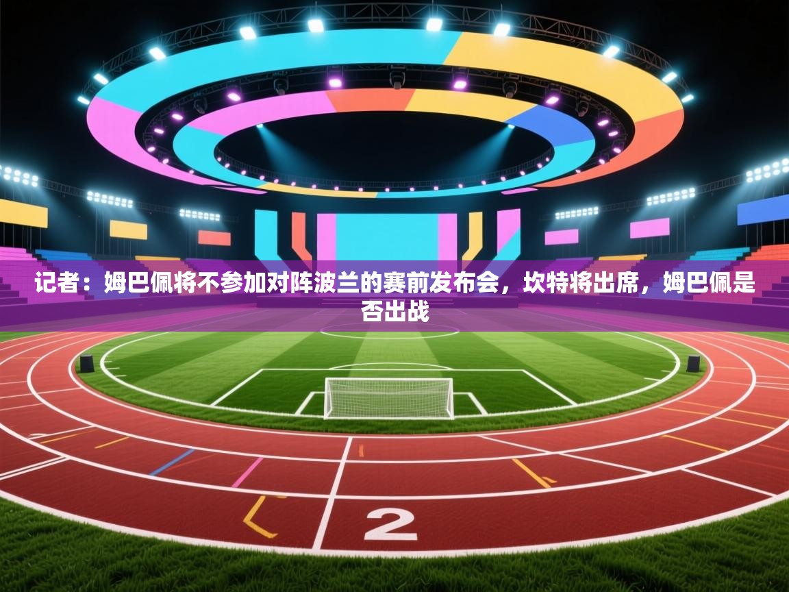 记者:姆巴佩将不参加对阵波兰的赛前发布会,坎特将出席,姆巴佩是否出战 第1张