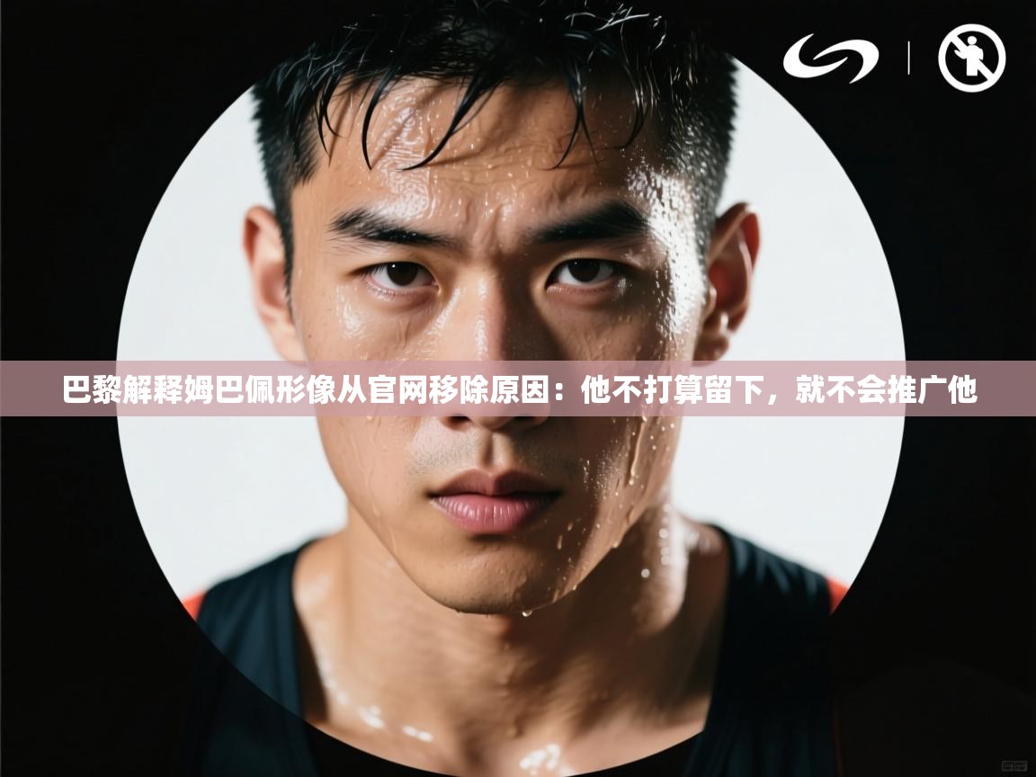 巴黎解释姆巴佩形像从官网移除原因:他不打算留下,就不会推广他 第1张