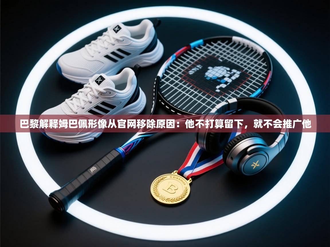 巴黎解释姆巴佩形像从官网移除原因:他不打算留下,就不会推广他 第2张