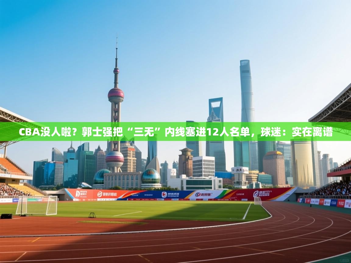 CBA没人啦?郭士强把“三无”内线塞进12人名单,球迷:实在离谱 第1张