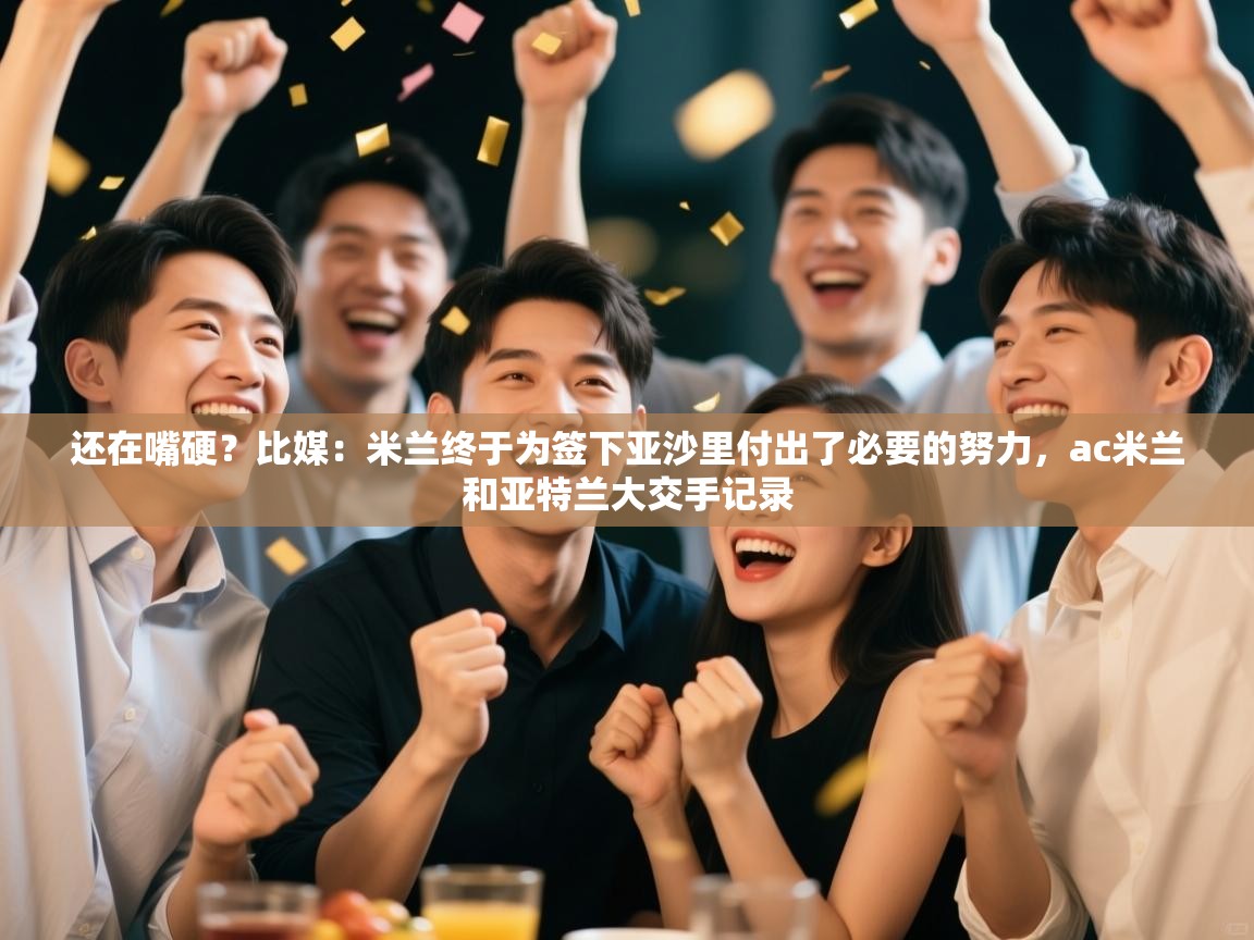 还在嘴硬？比媒：米兰终于为签下亚沙里付出了必要的努力，ac米兰和亚特兰大交手记录  第1张