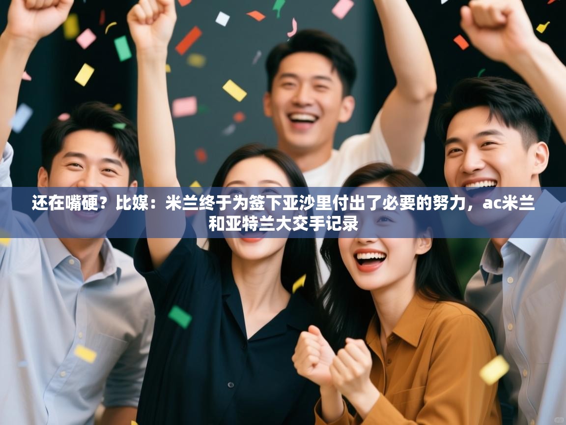 还在嘴硬？比媒：米兰终于为签下亚沙里付出了必要的努力，ac米兰和亚特兰大交手记录  第2张