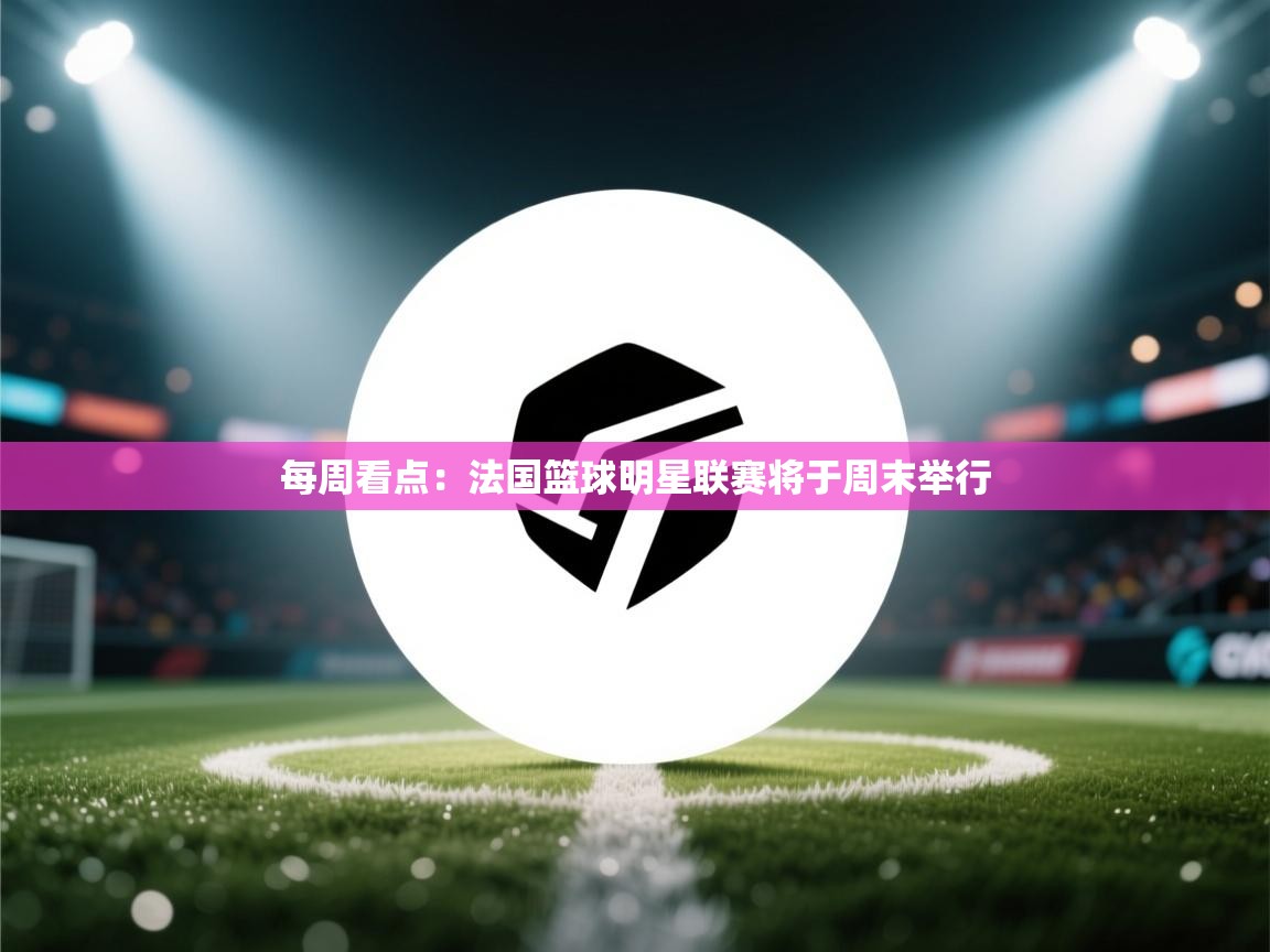 每周看点：法国篮球明星联赛将于周末举行  第1张
