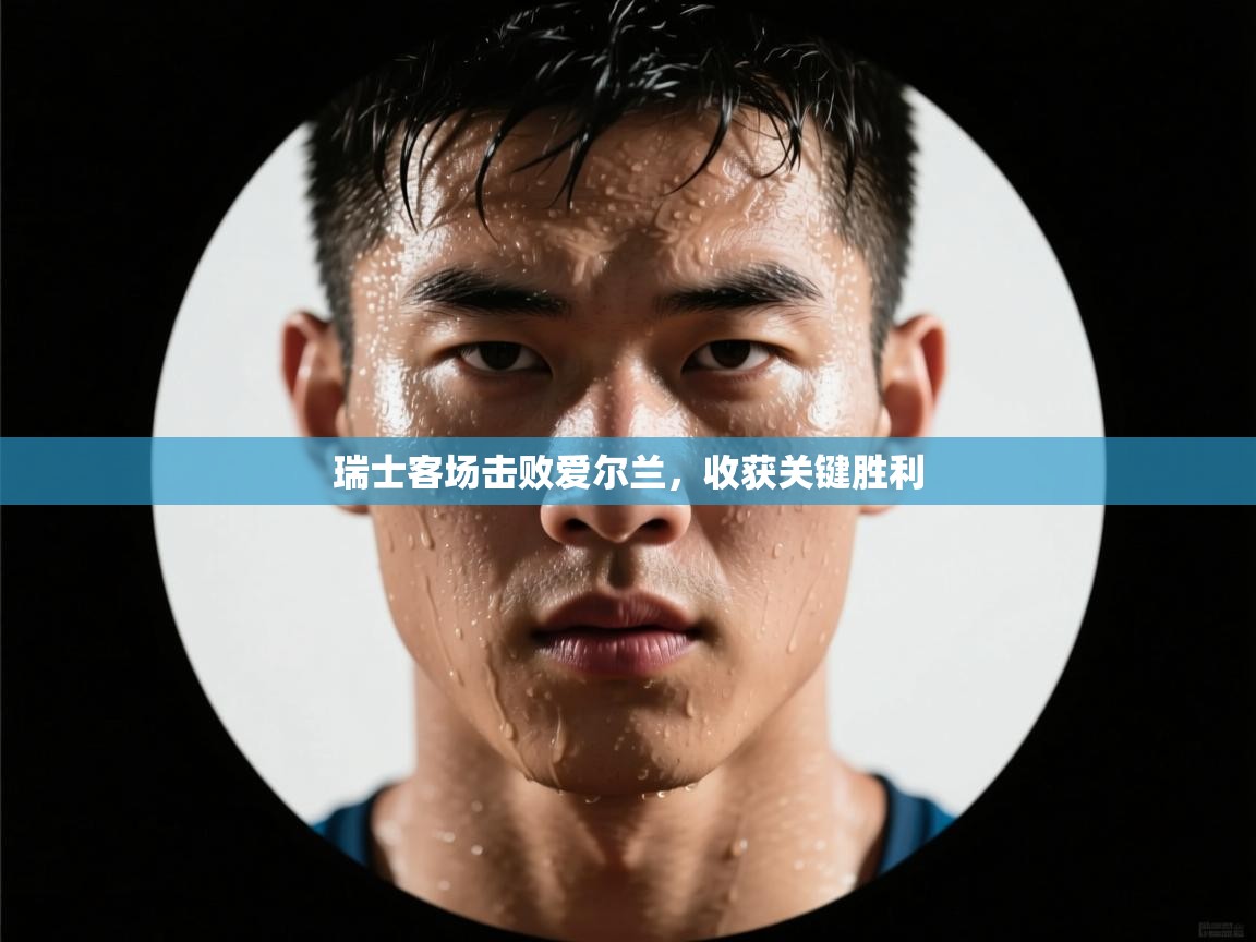 瑞士客场击败爱尔兰，收获关键胜利  第1张