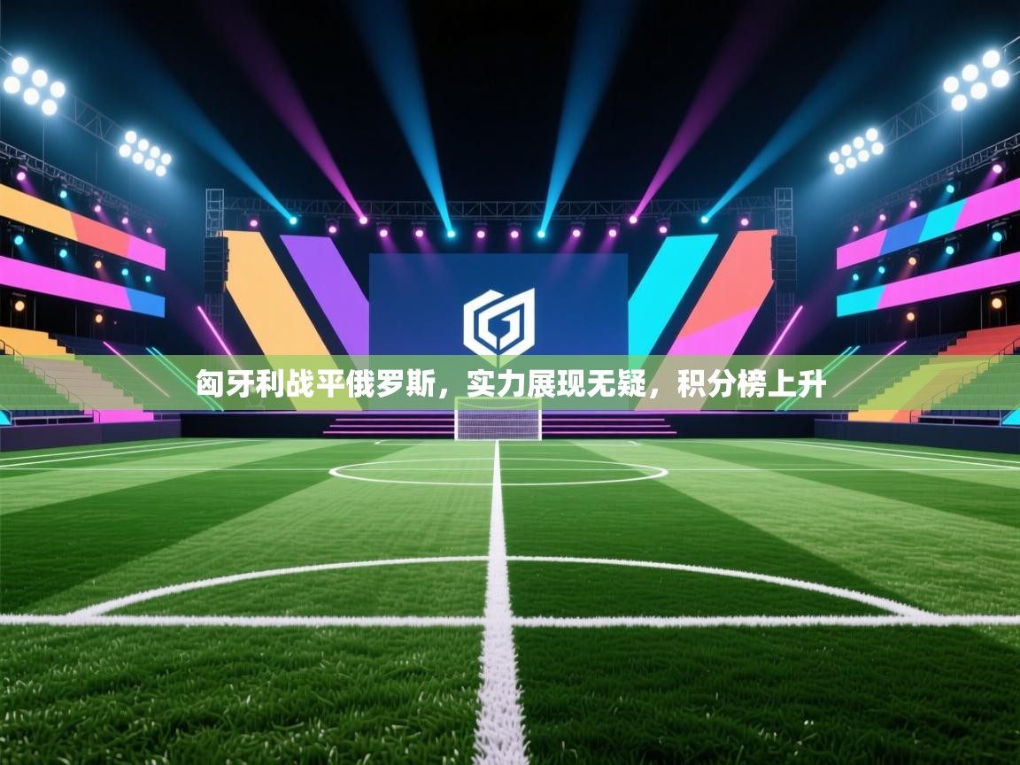 匈牙利战平俄罗斯,实力展现无疑,积分榜上升 第2张