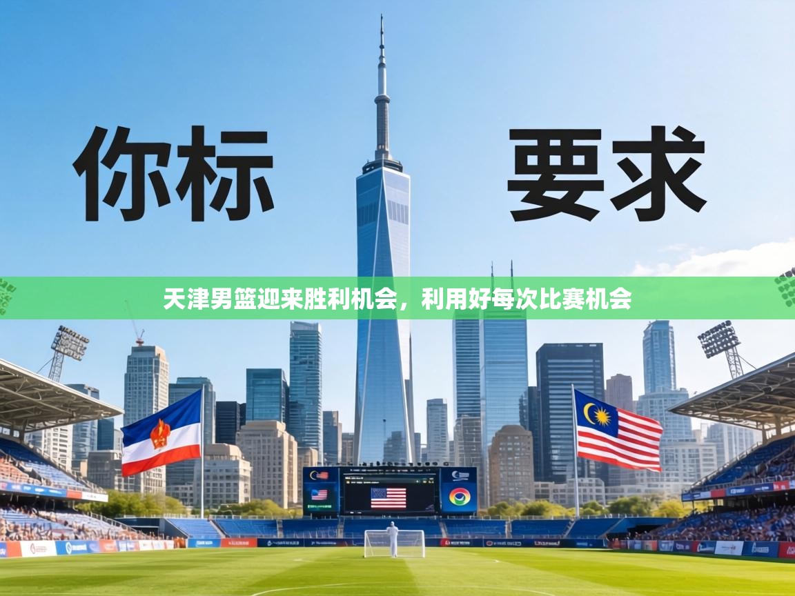 天津男篮迎来胜利机会，利用好每次比赛机会  第2张